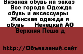 Вязаная обувь на заказ  - Все города Одежда, обувь и аксессуары » Женская одежда и обувь   . Ненецкий АО,Верхняя Пеша д.